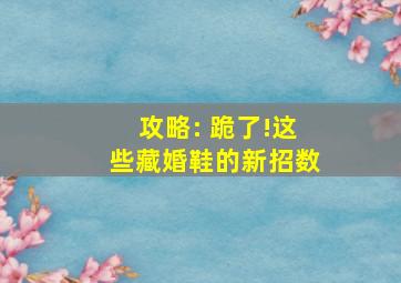 攻略: 跪了!这些藏婚鞋的新招数